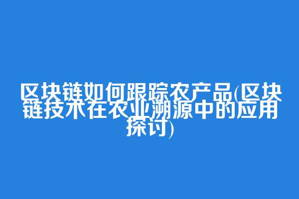 区块链如何跟踪农产品(区块链技术在农业溯源中的应用探讨)