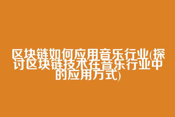 区块链如何应用音乐行业(探讨区块链技术在音乐行业中的应用方式)