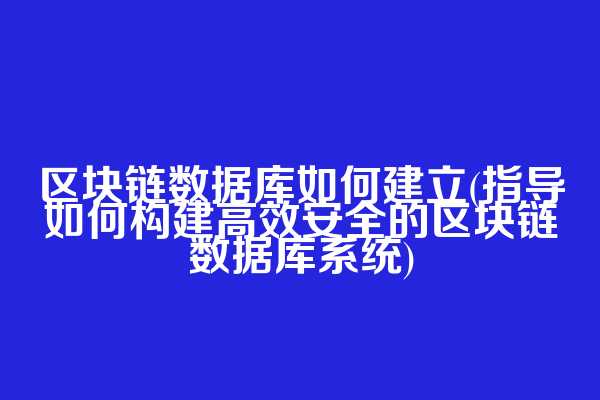 区块链数据库如何建立(指导如何构建高效安全的区块链数据库系统)