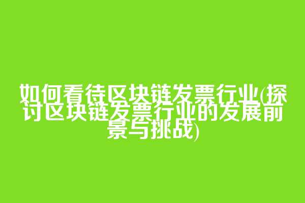 如何看待区块链发票行业(探讨区块链发票行业的发展前景与挑战)
