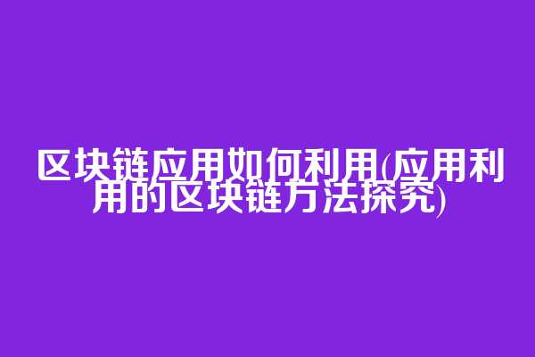 区块链应用如何利用(应用利用的区块链方法探究)