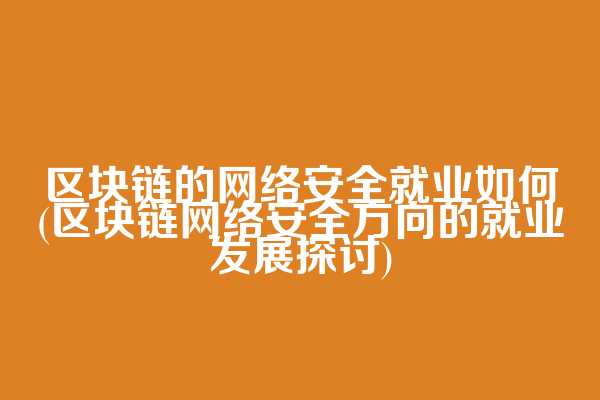 区块链的网络安全就业如何(区块链网络安全方向的就业发展探讨)