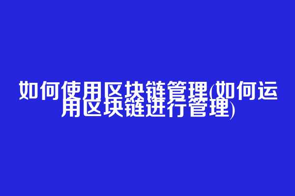 如何使用区块链管理(如何运用区块链进行管理)