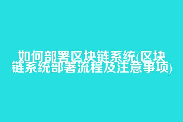 如何部署区块链系统(区块链系统部署流程及注意事项)