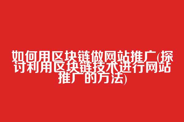 如何用区块链做网站推广(探讨利用区块链技术进行网站推广的方法)