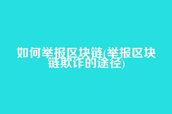 如何举报区块链(举报区块链欺诈的途径)