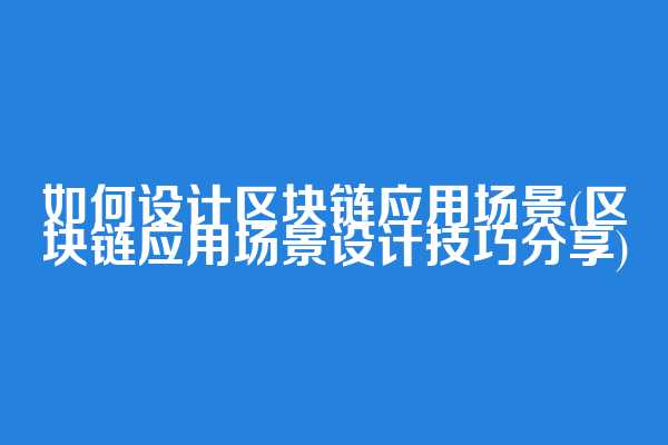 如何设计区块链应用场景(区块链应用场景设计技巧分享)