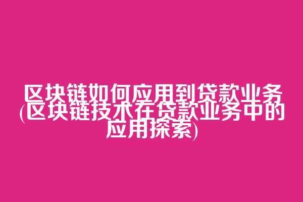 区块链如何应用到贷款业务(区块链技术在贷款业务中的应用探索)