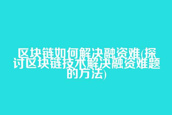 区块链如何解决融资难(探讨区块链技术解决融资难题的方法)