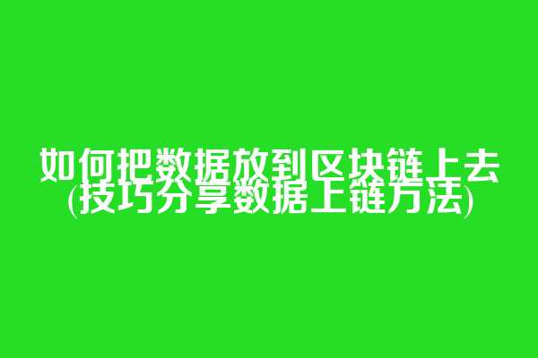 如何把数据放到区块链上去(技巧分享数据上链方法)