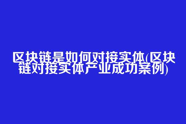 区块链是如何对接实体(区块链对接实体产业成功案例)