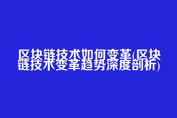 区块链技术如何变革(区块链技术变革趋势深度剖析)