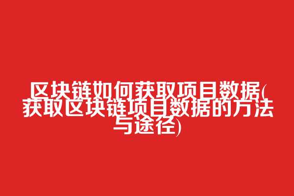 区块链如何获取项目数据(获取区块链项目数据的方法与途径)