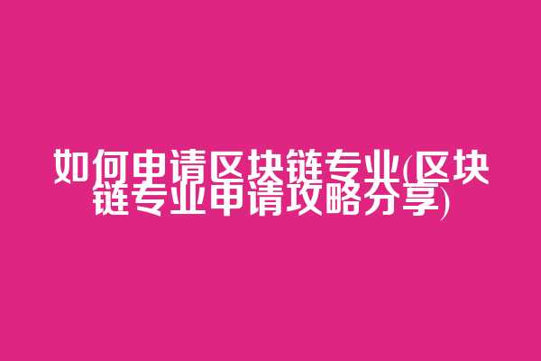如何申请区块链专业(区块链专业申请攻略分享)