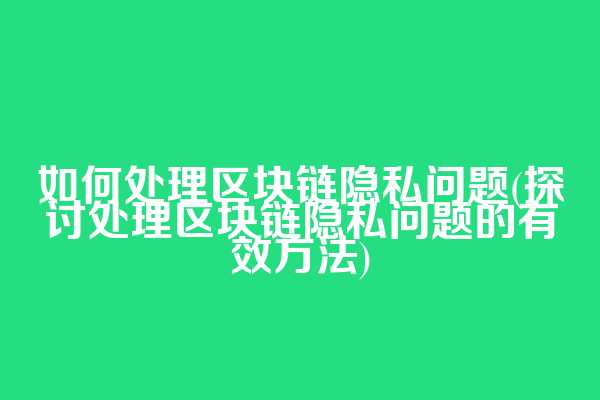 如何处理区块链隐私问题(探讨处理区块链隐私问题的有效方法)