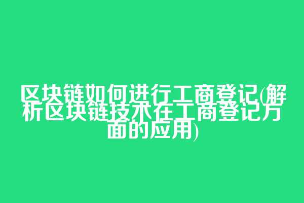 区块链如何进行工商登记(解析区块链技术在工商登记方面的应用)
