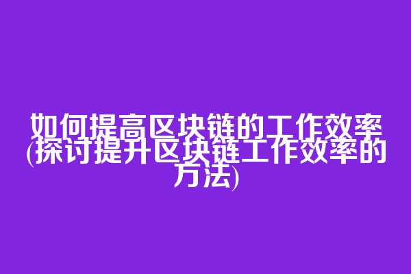 如何提高区块链的工作效率(探讨提升区块链工作效率的方法)