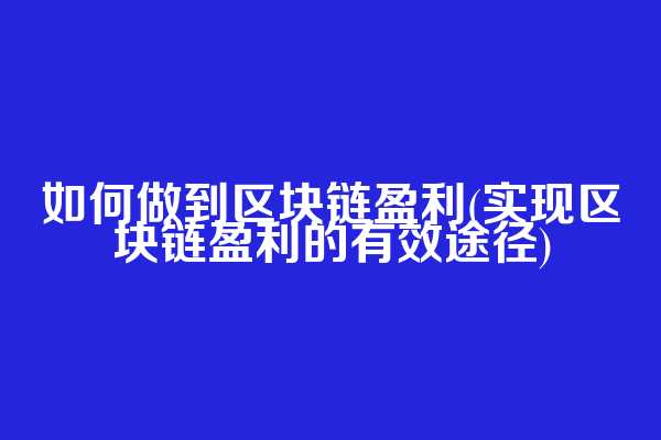 如何做到区块链盈利(实现区块链盈利的有效途径)