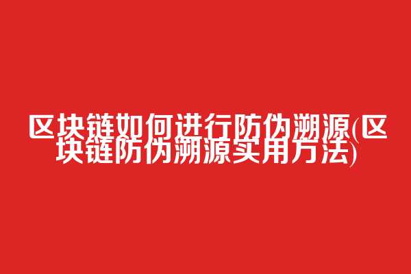 区块链如何进行防伪溯源(区块链防伪溯源实用方法)