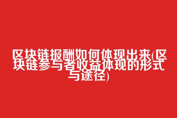 区块链报酬如何体现出来(区块链参与者收益体现的形式与途径)