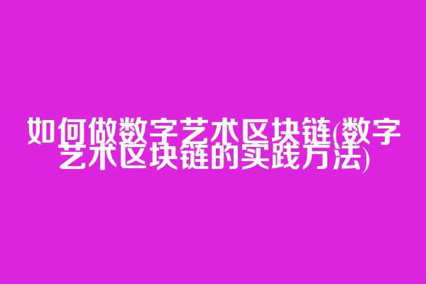 如何做数字艺术区块链(数字艺术区块链的实践方法)