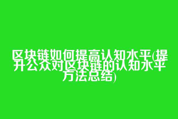 区块链如何提高认知水平(提升公众对区块链的认知水平方法总结)