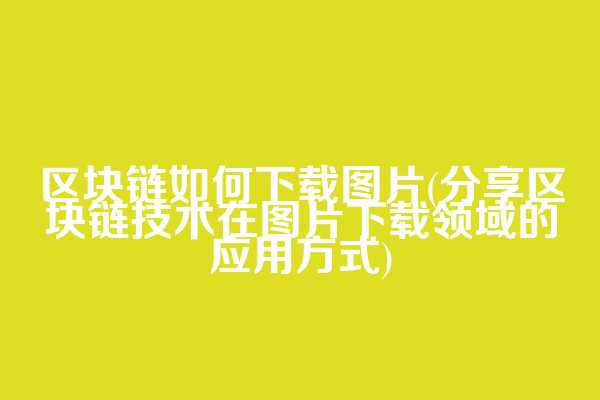 区块链如何下载图片(分享区块链技术在图片下载领域的应用方式)