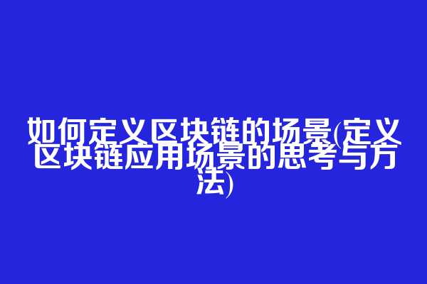 如何定义区块链的场景(定义区块链应用场景的思考与方法)