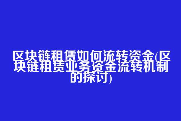 区块链租赁如何流转资金(区块链租赁业务资金流转机制的探讨)