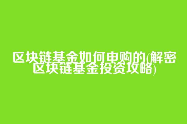 区块链基金如何申购的(解密区块链基金投资攻略)