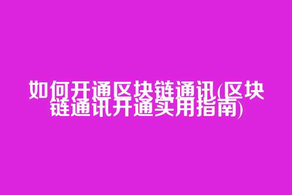如何开通区块链通讯(区块链通讯开通实用指南)