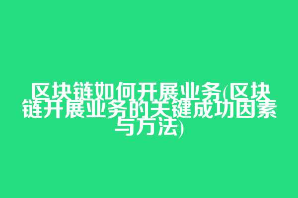 区块链如何开展业务(区块链开展业务的关键成功因素与方法)