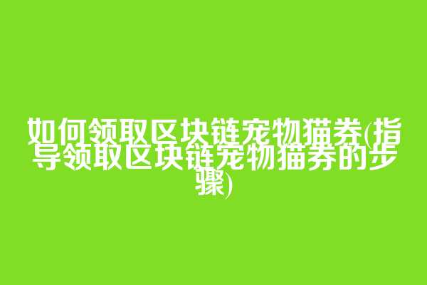 如何领取区块链宠物猫券(指导领取区块链宠物猫券的步骤)