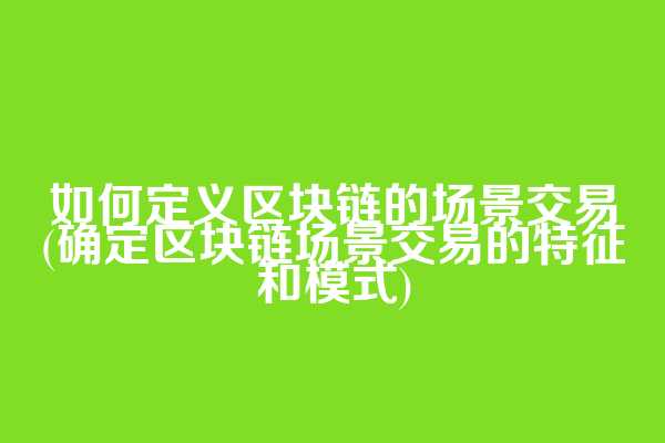 如何定义区块链的场景交易(确定区块链场景交易的特征和模式)