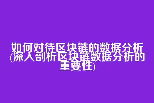 如何对待区块链的数据分析(深入剖析区块链数据分析的重要性)