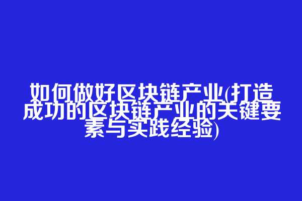 如何做好区块链产业(打造成功的区块链产业的关键要素与实践经验)