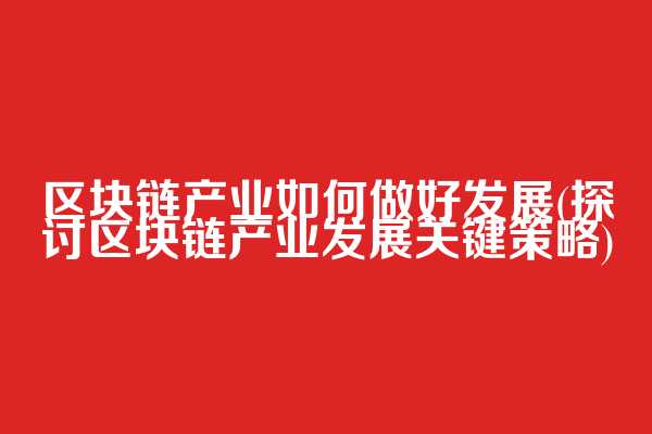 区块链产业如何做好发展(探讨区块链产业发展关键策略)