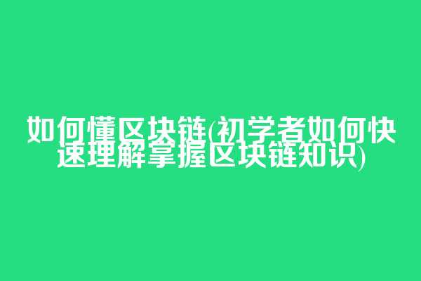 如何懂区块链(初学者如何快速理解掌握区块链知识)