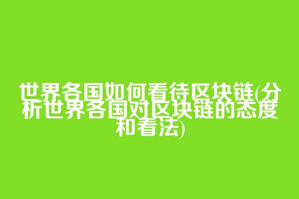 世界各国如何看待区块链(分析世界各国对区块链的态度和看法)