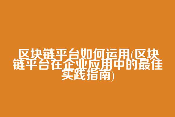 区块链平台如何运用(区块链平台在企业应用中的最佳实践指南)