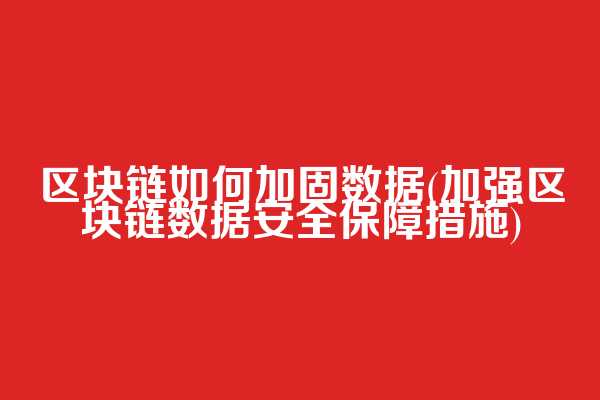 区块链如何加固数据(加强区块链数据安全保障措施)