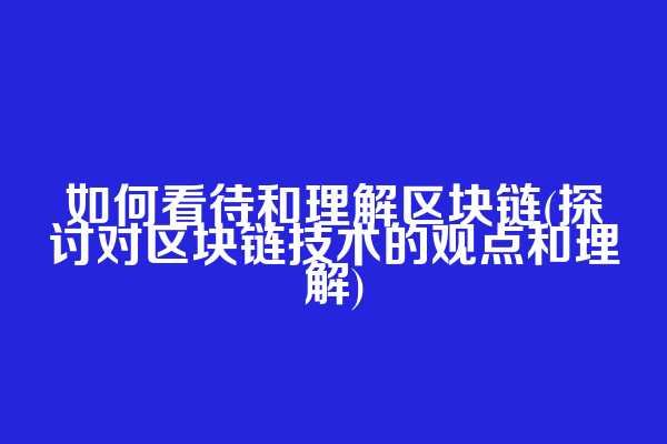如何看待和理解区块链(探讨对区块链技术的观点和理解)  第1张