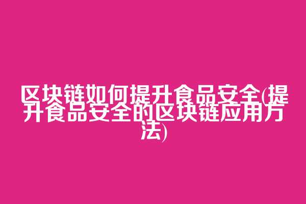 区块链如何提升食品安全(提升食品安全的区块链应用方法)  第1张
