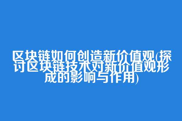 区块链如何创造新价值观(探讨区块链技术对新价值观形成的影响与作用)