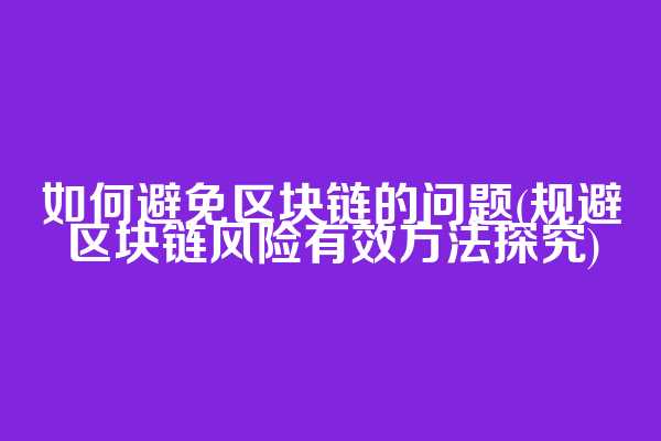 如何避免区块链的问题(规避区块链风险有效方法探究)