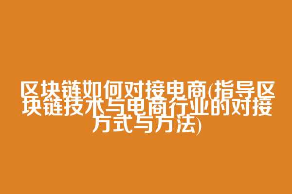 区块链如何对接电商(指导区块链技术与电商行业的对接方式与方法)