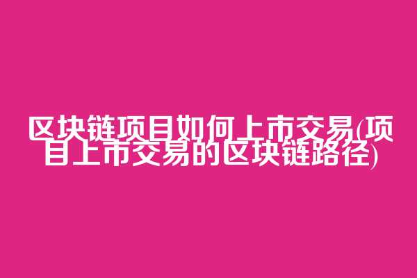 区块链项目如何上市交易(项目上市交易的区块链路径)