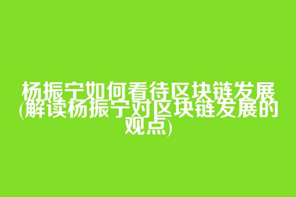 杨振宁如何看待区块链发展(解读杨振宁对区块链发展的观点)  第1张