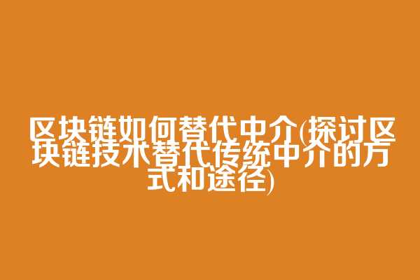 区块链如何替代中介(探讨区块链技术替代传统中介的方式和途径)