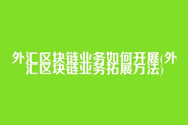 外汇区块链业务如何开展(外汇区块链业务拓展方法)